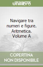 Navigare tra numeri e figure. Aritmetica. Volume A libro