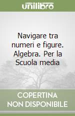 Navigare tra numeri e figure. Algebra. Per la Scuola media libro