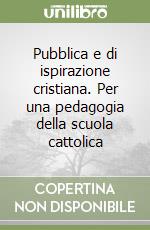 Pubblica e di ispirazione cristiana. Per una pedagogia della scuola cattolica libro