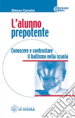 L'alunno prepotente. Conoscere e contrastare il bullismo nella scuola libro