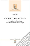 Progettare la vita. Itinerari di educazione al matrimonio e alla famiglia libro di Pati Luigi