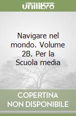 Navigare nel mondo. Volume 2B. Per la Scuola media libro