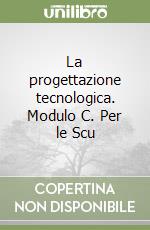 La progettazione tecnologica. Modulo C. Per le Scu