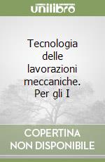 Tecnologia delle lavorazioni meccaniche. Per gli I libro