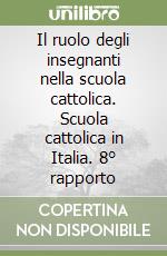 Il ruolo degli insegnanti nella scuola cattolica. Scuola cattolica in Italia. 8° rapporto libro