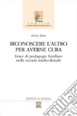 Riconoscere l'altro per averne cura. Linee di pedagogia familiare nella società multiculturale