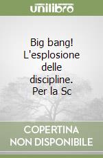 Big bang! L'esplosione delle discipline. Per la Sc libro