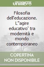 Filosofia dell'educazione. L''agire educativo' tra modernità e mondo contemporaneo libro