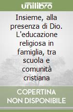 Insieme, alla presenza di Dio. L'educazione religiosa in famiglia, tra scuola e comunità cristiana libro