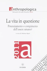 Anthropologica. Annuario di studi filosofici (2011). La vita in questione. Potenziamento o compimento dell'essere umano? libro