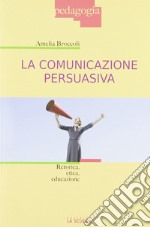 La comunicazione persuasiva. Retorica, etica, educazione libro