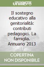 Il sostegno educativo alla genitorialità: contributi pedagogici. La famiglia. Annuario 2013 libro