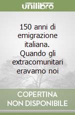 150 anni di emigrazione italiana. Quando gli extracomunitari eravamo noi libro