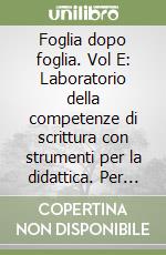 Foglia dopo foglia. Vol E: Laboratorio della competenze di scrittura con strumenti per la didattica. Per le Scuole superiori. Con e-book. Con espansione online libro