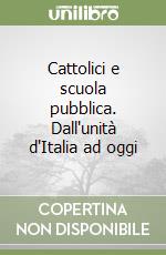 Cattolici e scuola pubblica. Dall'unità d'Italia ad oggi libro