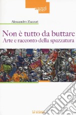 Non è tutto da buttare. Arte e racconto della spazzatura. Ediz. illustrata libro