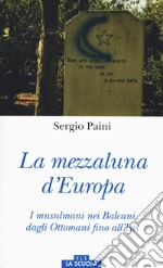 Mezzaluna d'Europa. I musulmani nei Balcani dagli Ottomani fino all'Isis. Ediz. a colori