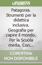 Patagonia. Strumenti per la didattica inclusiva. Geografia per capire il mondo. Per la Scuola media. Con e-book. Con espansione online. Vol. 1 libro