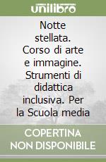 Notte stellata. Corso di arte e immagine. Strumenti di didattica inclusiva. Per la Scuola media libro