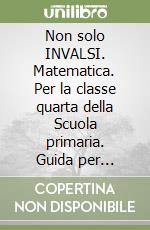 Non solo INVALSI. Matematica. Per la classe quarta della Scuola primaria. Guida per l'insegnante libro