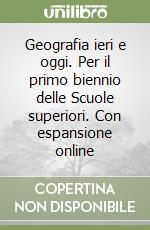 Geografia ieri e oggi. Per il primo biennio delle Scuole superiori. Con espansione online libro