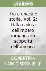 Tra cronaca e storia. Vol. 2: Dalla caduta dell'impero romano alla scoperta dell'america