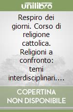 Respiro dei giorni. Corso di religione cattolica. Religioni a confronto: temi interdisciplinari. Per le Scuole superiori. Con e-book. Con espansione online (Il) libro