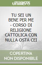 TU SEI UN BENE PER ME - CORSO DI RELIGIONE CATTOLICA CON NULLA OSTA CEI libro