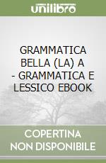 GRAMMATICA BELLA (LA)  A - GRAMMATICA E LESSICO EBOOK libro