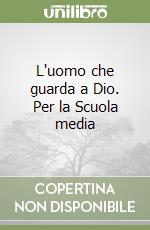 L'uomo che guarda a Dio. Per la Scuola media libro