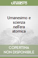 Umanesimo e scienza nell'era atomica libro