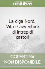 La diga Nord. Vita e avventure di intrepidi castori libro