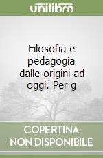 Filosofia e pedagogia dalle origini ad oggi. Per g libro