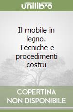 Il mobile in legno. Tecniche e procedimenti costru libro