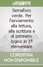 Semaforo verde. Per l'avviamento alla lettura, alla scrittura e al pensiero logico in 1ª elementare libro