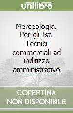 Merceologia. Per gli Ist. Tecnici commerciali ad indirizzo amministrativo libro