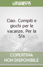 Ciao. Compiti e giochi per le vacanze. Per la 5/a  libro