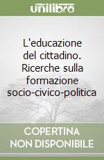 L'educazione del cittadino. Ricerche sulla formazione socio-civico-politica libro