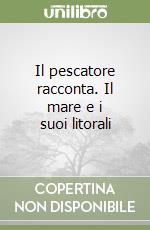 Il pescatore racconta. Il mare e i suoi litorali libro