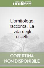 L'ornitologo racconta. La vita degli uccelli