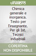 Chimica generale e inorganica. Testo per l'insegnante. Per gli Ist. Tecnici industriali libro