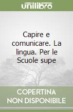 Capire e comunicare. La lingua. Per le Scuole supe libro