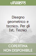 Disegno geometrico e tecnico. Per gli Ist. Tecnici libro