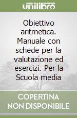 Obiettivo aritmetica. Manuale con schede per la valutazione ed esercizi. Per la Scuola media libro