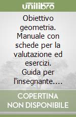 Obiettivo geometria. Manuale con schede per la valutazione ed esercizi. Guida per l'insegnante. Per la Scuola media libro