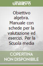 Obiettivo algebra. Manuale con schede per la valutazione ed esercizi. Per la Scuola media libro