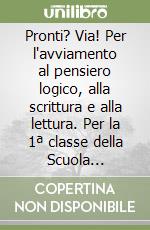 Pronti? Via! Per l'avviamento al pensiero logico, alla scrittura e alla lettura. Per la 1ª classe della Scuola elementare libro