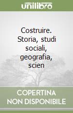 Costruire. Storia, studi sociali, geografia, scien libro