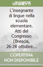 L'insegnante di lingue nella scuola elementare. Atti del Congresso (Brescia, 26-28 ottobre 1989) libro