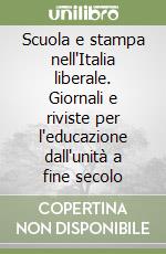 Scuola e stampa nell'Italia liberale. Giornali e riviste per l'educazione dall'unità a fine secolo libro